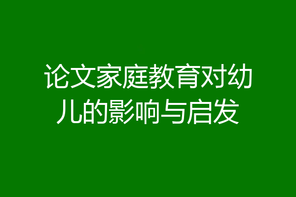 论文家庭教育对幼儿的影响与启发