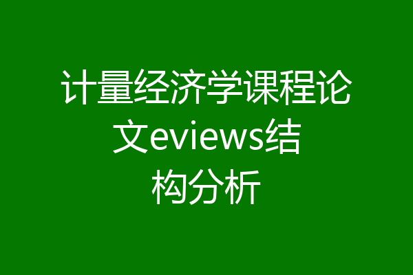 计量经济学课程论文eviews结构分析