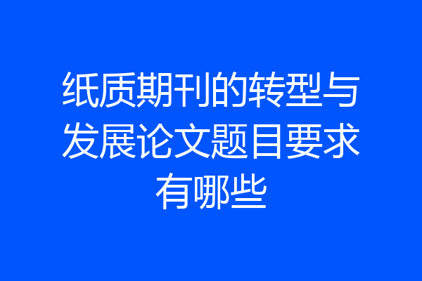 纸质期刊的转型与发展论文题目要求有哪些