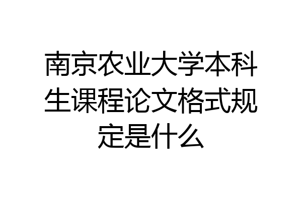 南京农业大学本科生课程论文格式规定是什么