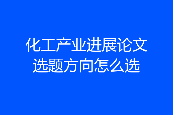 化工产业进展论文选题方向怎么选