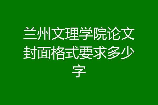 兰州文理学院论文封面格式要求多少字