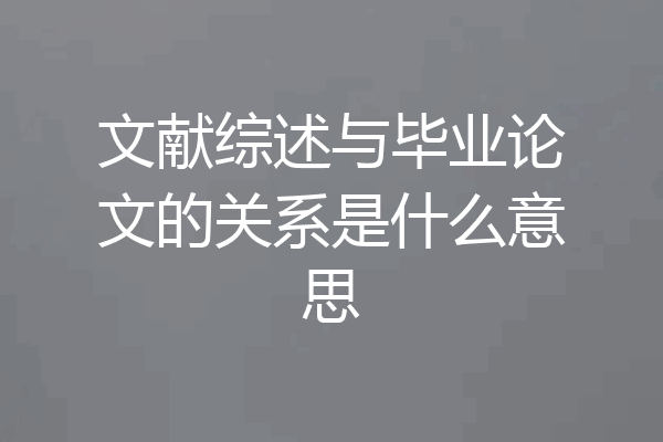 文献综述与毕业论文的关系是什么意思