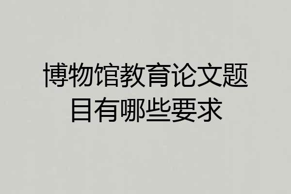 博物馆教育论文题目有哪些要求