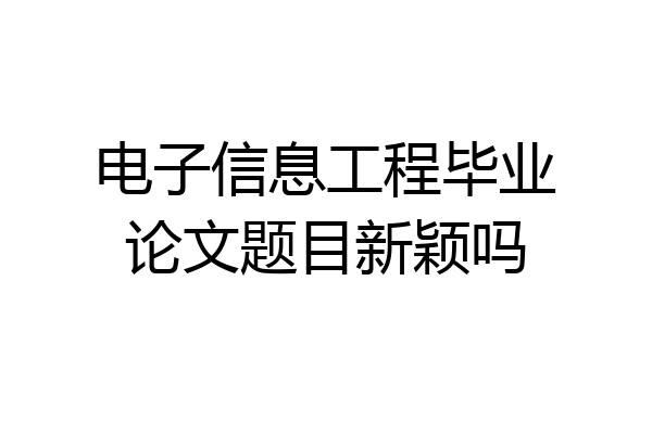 电子信息工程毕业论文题目新颖吗