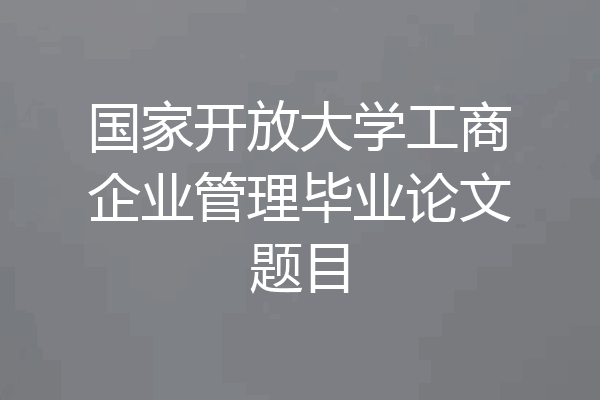 国家开放大学工商企业管理毕业论文题目
