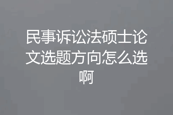 民事诉讼法硕士论文选题方向怎么选啊