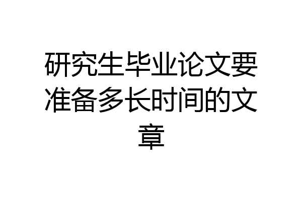 研究生毕业论文要准备多长时间的文章