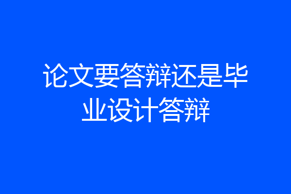 论文要答辩还是毕业设计答辩