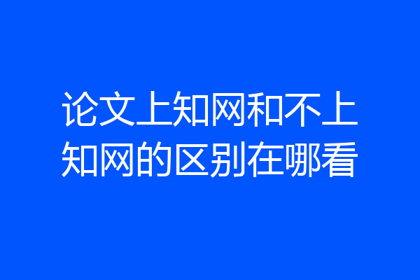 论文上知网和不上知网的区别在哪看