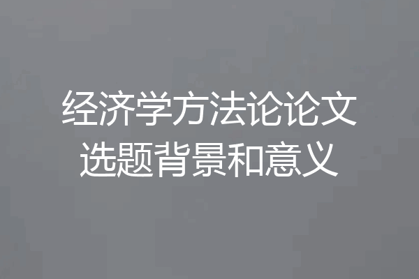 经济学方法论论文选题背景和意义