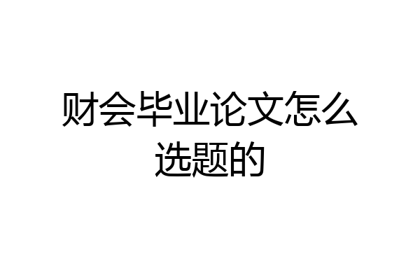 财会毕业论文怎么选题的