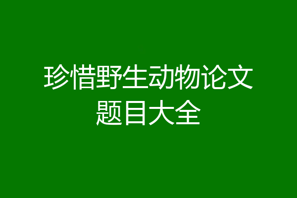 珍惜野生动物论文题目大全
