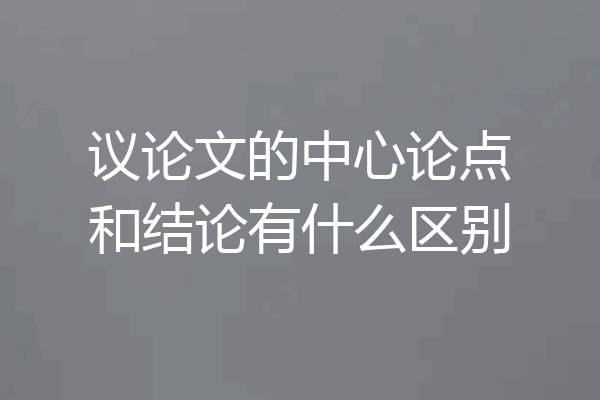 议论文的中心论点和结论有什么区别