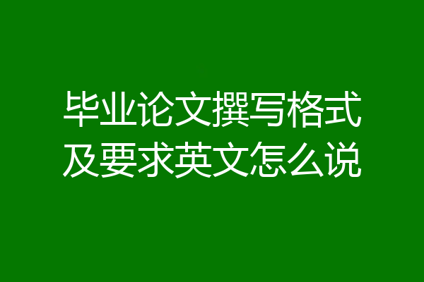 毕业论文撰写格式及要求英文怎么说
