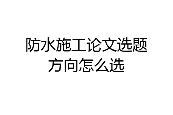 防水施工论文选题方向怎么选