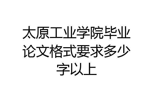 太原工业学院毕业论文格式要求多少字以上