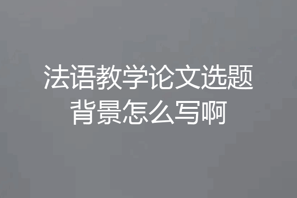 法语教学论文选题背景怎么写啊