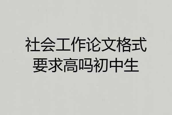 社会工作论文格式要求高吗初中生