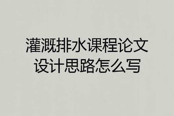 灌溉排水课程论文设计思路怎么写