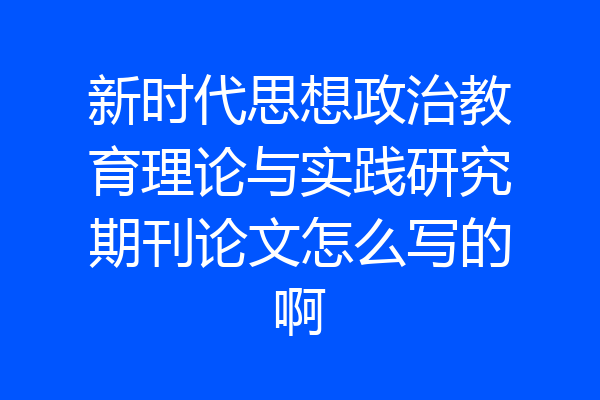 新时代思想政治教育理论与实践研究期刊论文怎么写的啊