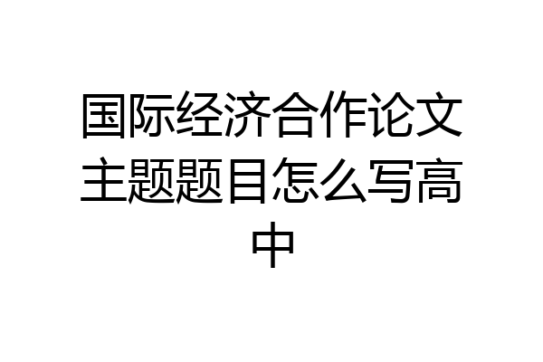 国际经济合作论文主题题目怎么写高中