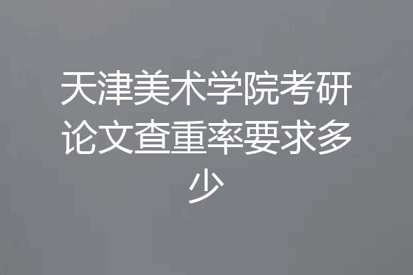 天津美术学院考研论文查重率要求多少