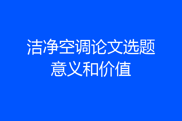 洁净空调论文选题意义和价值