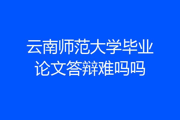 云南师范大学毕业论文答辩难吗吗