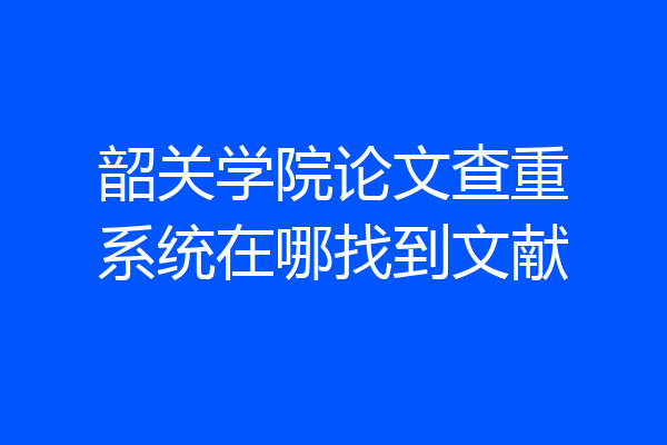 韶关学院论文查重系统在哪找到文献