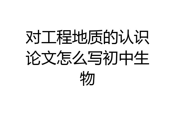 对工程地质的认识论文怎么写初中生物