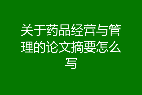 关于药品经营与管理的论文摘要怎么写