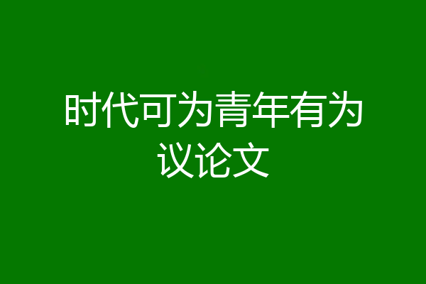 时代可为青年有为议论文