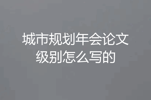 城市规划年会论文级别怎么写的