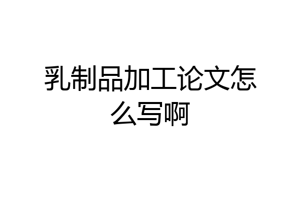 乳制品加工论文怎么写啊