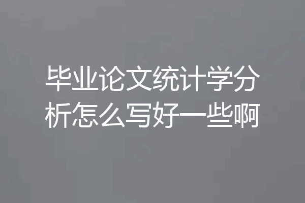 毕业论文统计学分析怎么写好一些啊