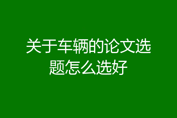 关于车辆的论文选题怎么选好
