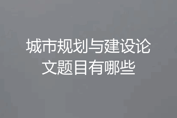 城市规划与建设论文题目有哪些