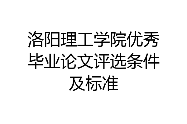 洛阳理工学院优秀毕业论文评选条件及标准