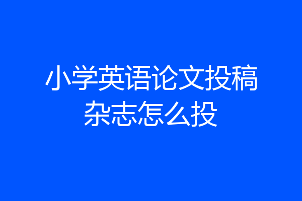 小学英语论文投稿杂志怎么投