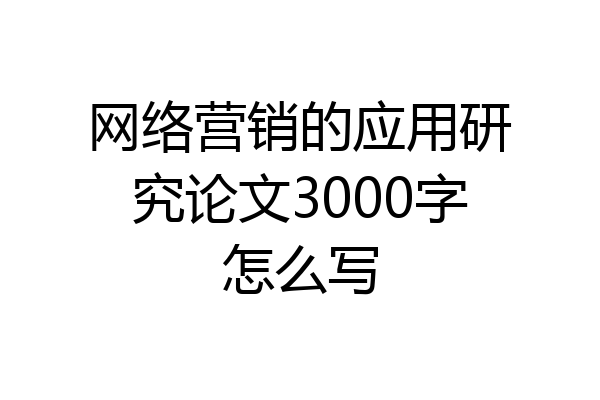 网络营销的应用研究论文3000字怎么写