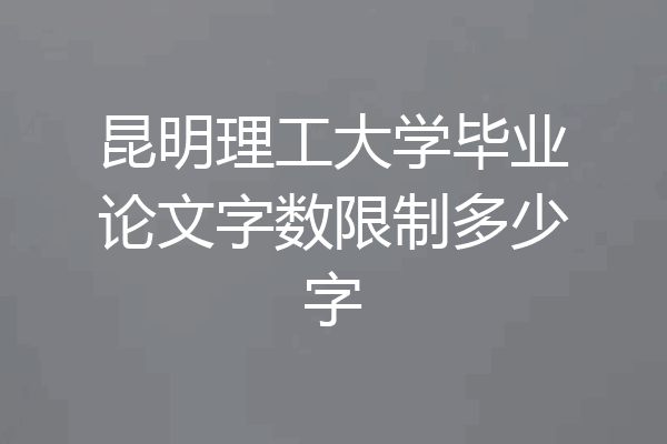 昆明理工大学毕业论文字数限制多少字
