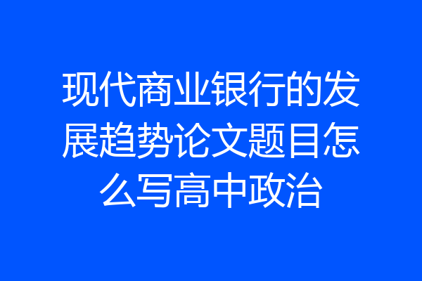 现代商业银行的发展趋势论文题目怎么写高中政治
