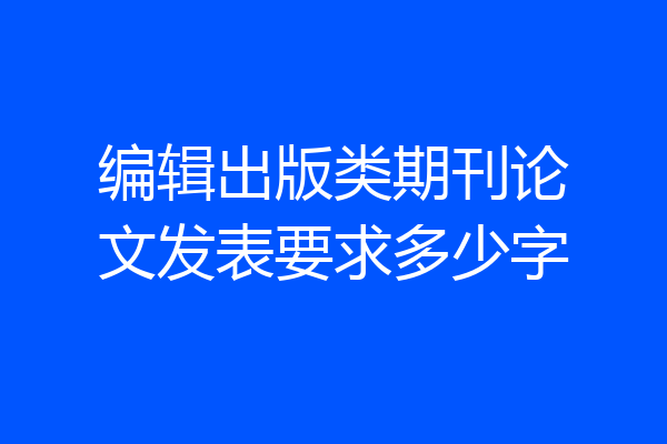 编辑出版类期刊论文发表要求多少字