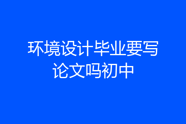 环境设计毕业要写论文吗初中