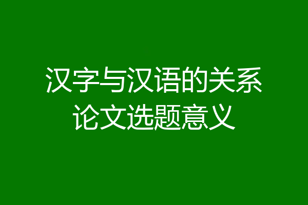 汉字与汉语的关系论文选题意义