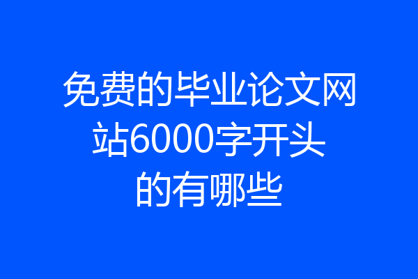 免费的毕业论文网站6000字开头的有哪些