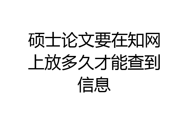 硕士论文要在知网上放多久才能查到信息