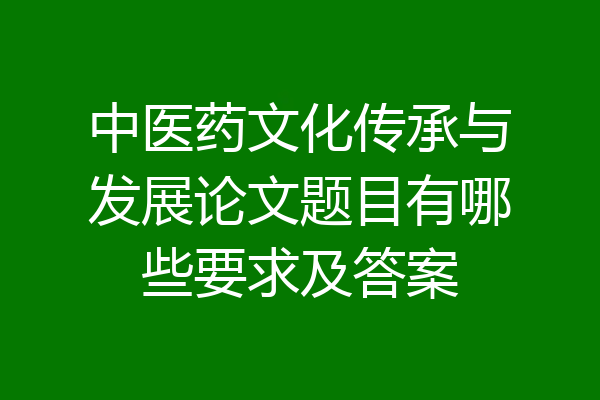 中医药文化传承与发展论文题目有哪些要求及答案