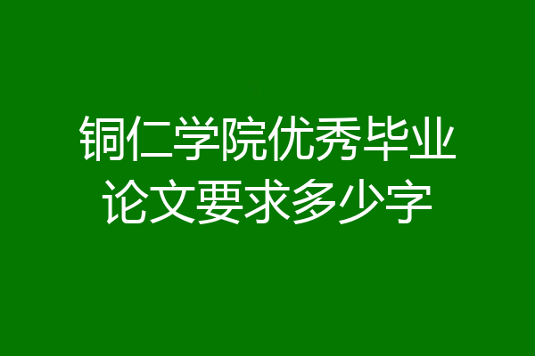 铜仁学院优秀毕业论文要求多少字